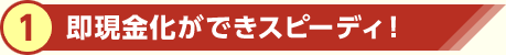 即現金化ができスピーディ！